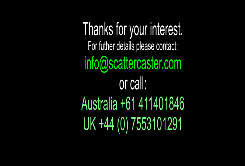 Thanks for your interest. For futher details please contact: info@scattercaster.com or call:  Australia +61 411401846 UK +44 (0) 7553101291